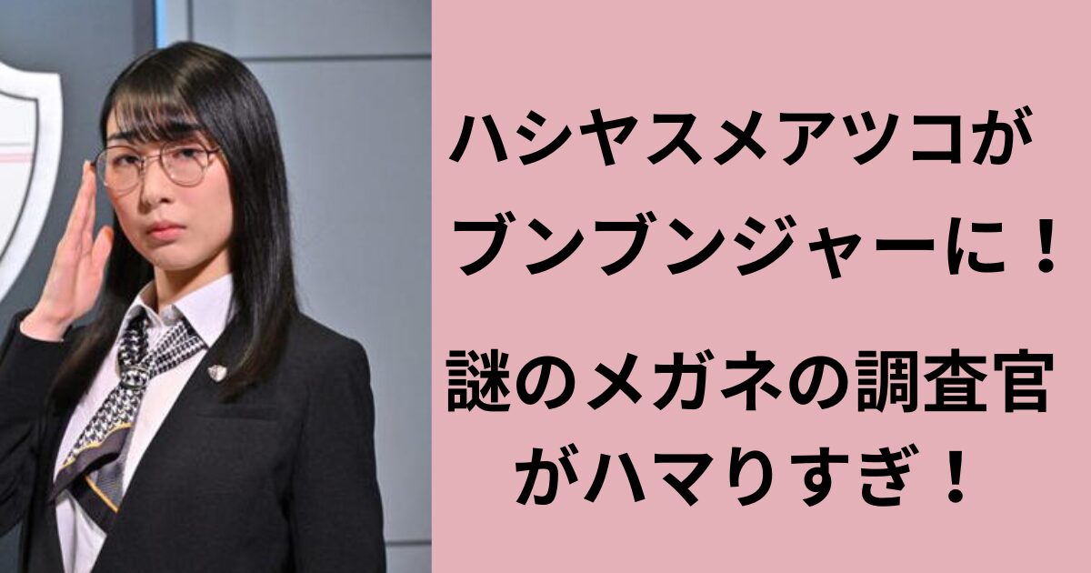 ハシヤスメアツコがブンブンジャーで何役？謎のメガネの調査官がハマり 
